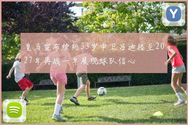 皇马宣布续约33岁中卫吕迪格至2027年再战一年展现球队信心