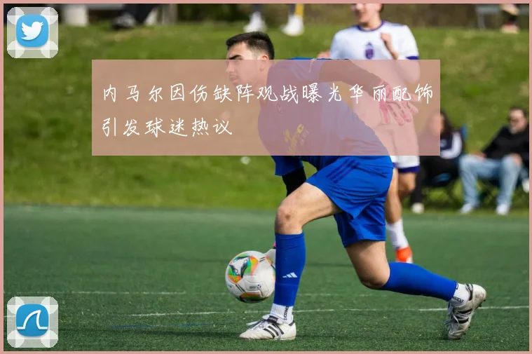 内马尔因伤缺阵观战曝光华丽配饰引发球迷热议
