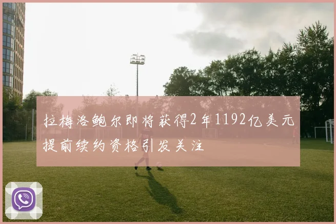 拉梅洛鲍尔即将获得2年1192亿美元提前续约资格引发关注
