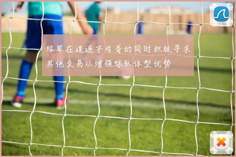 绿军在追逐字母哥的同时积极寻求其他交易以增强球队体型优势