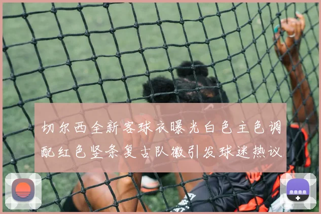 切尔西全新客球衣曝光白色主色调配红色竖条复古队徽引发球迷热议
