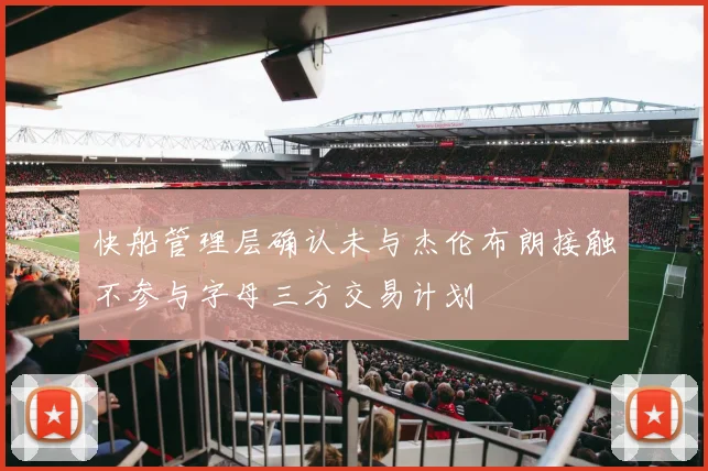 快船管理层确认未与杰伦布朗接触不参与字母三方交易计划