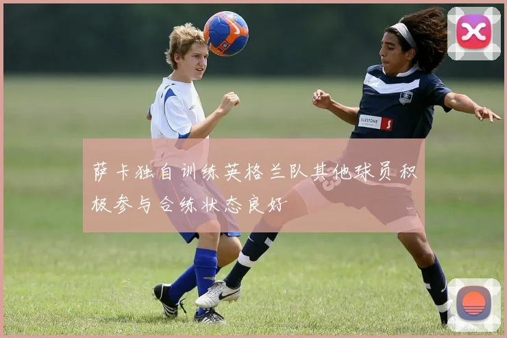 萨卡独自训练英格兰队其他球员积极参与合练状态良好