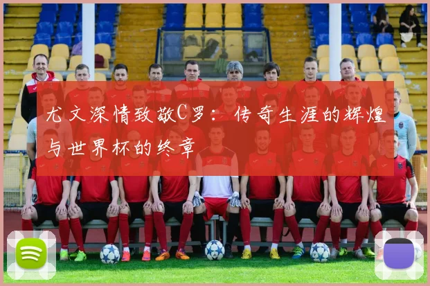 尤文深情致敬C罗：传奇生涯的辉煌与世界杯的终章