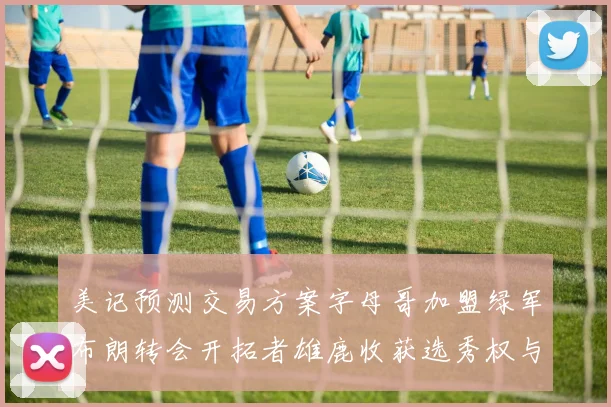 美记预测交易方案字母哥加盟绿军布朗转会开拓者雄鹿收获选秀权与年轻球员