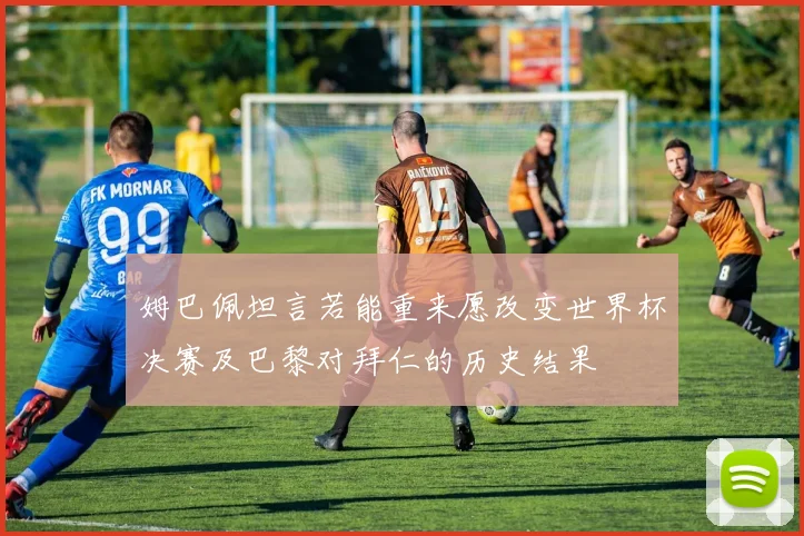 姆巴佩坦言若能重来愿改变世界杯决赛及巴黎对拜仁的历史结果