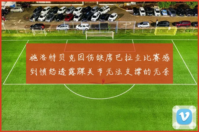 施洛特贝克因伤缺席巴拉圭比赛感到愤怒透露踝关节无法支撑的无奈