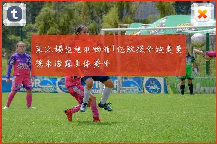 莱比锡拒绝利物浦1亿欧报价迪奥曼德未透露具体要价